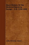 Short History of the Modern Church in Europe - A.D. 1558-1888 - John Fletcher Hurst