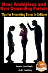 Over Ambitious and Over Demanding Parents - Tips for Preventing Stress in Children - Dueep Jyot Singh, John Davidson, Mendon Cottage Books