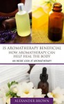 Is Aromatherapy Beneficial- How Aromatherapy Can Help Heal the Body: An Inside Look at Aromatherapy - Alexander Brown