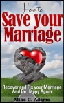 How to Save your Marriage : Recover and Fix your Marriage And Be Happy Again (Marriage Help Book and stress free book) - Mike C. Adams