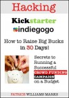 Hacking Kickstarter, Indiegogo: Raising Big Bucks in 30 Days (Secrets to Running a Successful Crowd Funding Campaign on a Budget) - Patrice Williams Marks