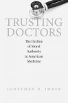 Trusting Doctors: The Decline of Moral Authority in American Medicine - Jonathan B Imber