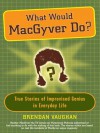 What Would MacGyver Do?: True Stories of Improvised Genius in Everyday Life - Brendan Vaughan