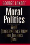 Moral Politics: What Conservatives Know That Liberals Don't - George Lakoff