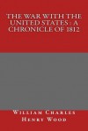 The War with the United States: A Chronicle of 1812 - William Charles Henry Wood