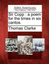 Sir Copp: A Poem for the Times in Six Cantos. - Thomas Clarke