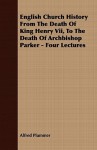 English Church History from the Death of King Henry VII, to the Death of Archbishop Parker - Four Lectures - Alfred Plummer