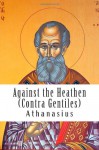 Against the Heathen (Contra Gentiles) - St. Athanasius