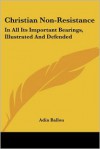 Christian non-resistance in all its important bearings,: Illustrated and defended, together with A discourse on Christian non-resistance in extreme cases, ... (The Garland library of war and peace) - Adin Ballou