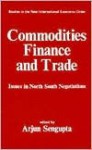 Commodities, Finance and Trade: Issues in the North-South Negotiations - Arjun Sengupta