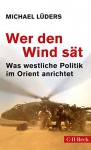 Wer den Wind sät: Was westliche Politik im Orient anrichtet (Beck Paperback) - Michael Lüders