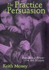 The Practice of Persuasion: Paradox and Power in Art History - Keith P.F. Moxey