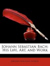 Johann Sebastian Bach: His Life, Art, and Work - Johann Forkel