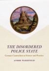 The Disordered Police State: German Cameralism as Science and Practice - Andre Wakefield