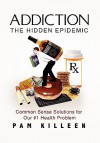 Addiction: The Hidden Epidemic: Common Sense Solutions for our #1 Health Problem - Pam Killeen