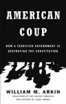 American Coup: How a Terrified Government Is Destroying the Constitution - William M. Arkin