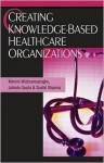 Creating Knowledge-Based Healthcare Organizations - Nilmini Wickramasinghe, Jatinder N. Gupta