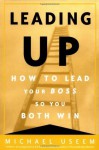 Leading Up: How to Lead Your Boss So You Both Win - Michael Useem