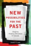 New Possibilities for the Past: Shaping History Education in Canada - Penney Clark