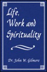 Life, Work and Spirituality - John W. Gilmore