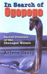 In Search of Ogopogo: Sacred Creature of the Okanagan Waters - Arlene Gaal, Nancy Miller