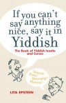 If You Can't Say Anything Nice, Say it in Yiddish: The Book of Yiddish Curses and Insults - Lita Epstein