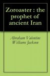 Zoroaster : the prophet of ancient Iran - Abraham Valentine Williams Jackson