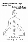 Great Systems of Yoga and Relax with Yoga: 2 Books in 1! - Ernest Egerton Wood, Arthur Liebers