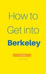 How to Get into Berkeley: How To Maximize Your Chances of Getting in, Thrive During Your 4 Years & Beyond - Li Lin