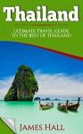 Thailand: Ultimate Travel Guide To The Best of Thailand. The True Travel Guide with Photos from a True Traveler. All You Need To Know for The Best Experience On Your Travel to Thailand. - James Hall