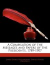 A Compilation of the Messages and Papers of the Presidents, 1789-1907 - James Daniel Richardson, United States Presidents