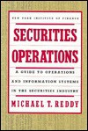 Securities Operations: A Guide to Operations and Information Systems in the Securities Industry - Michael T. Reddy