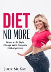 Diet No More: Make a Life Style Change with Complex Carbohydrates ( Expert Guide to Making the Life-Changing with Benefits Carbohydrate ) (Diet & Weight Loss Motivation Secrets Book 1) - Judy McKay