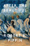 After the Beautiful: Hegel and the Philosophy of Pictorial Modernism - Robert B. Pippin