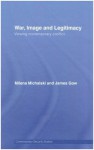 War, Image and Legitimacy: Viewing Contemporary Conflict (Contemporary Security Studies) - James Gow, Milena Michalski