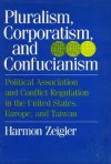 Pluralism, Corporatism, and Confucianism: Political Associations and Conflict Regulation in the United States, Europe, and Taiwan - L. Harmon Zeigler