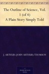 The Outline of Science, Vol. 1 (of 4) A Plain Story Simply Told - J. Arthur (John Arthur) Thomson