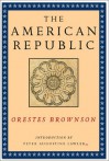 The American Republic: Its Constitution, Tendencies, and Destiny - Orestes A. Brownson, Peter Augustine Lawler