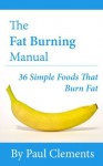 The Fat Burning Manual - 36 Foods That Burn Fat (Health, Nutrition and Wellness Series) - Paul Clements