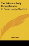 The Believer's Daily Remembrancer: Or Pastor's Morning Visit (1846) - James Smith