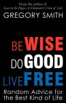 Be Wise, Do Good, Live Free - Gregory Smith