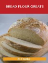 Bread Flour Greats: Delicious Bread Flour Recipes, the Top 98 Bread Flour Recipes - Jo Franks