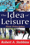 The Idea of Leisure: First Principles - Robert A. Stebbins