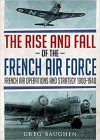 The Rise and Fall of the French Air Force: French Air Operations and Strategy 1900-1940 - Greg Baughen