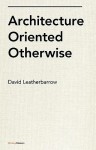 Architecture Oriented Otherwise - David Leatherbarrow