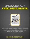 Make Money As A Freelance Writer: Your Simple Starter Guide To Setting a Freelance Writing Business and Earning Money From Home In as Little as 30 Days - John Robertson, Make Freelance Writer