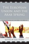 The European Union and the Arab Spring: Promoting Democracy and Human Rights in the Middle East - Joel Peters