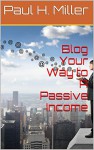 Blog Your Way to A Passive Income - Paul H. Miller