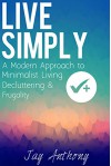 Live Simply: A Modern Approach to Minimalist Living, Decluttering, & Frugality - Jay Anthony