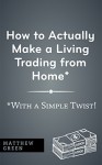 How to Actually Make a Living Trading from Home (With a Simple Twist!): A Step-by-Step Guide (Make Money from Home Series Book 1) - Matthew Green